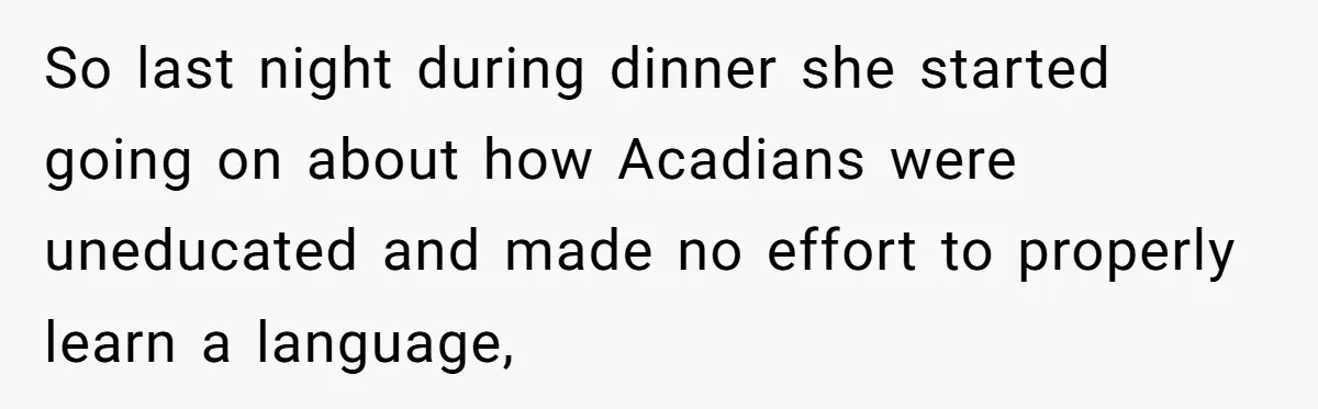 So last night during dinner she started going on about how Acadians were uneducated and made no effort to properly learn a language,