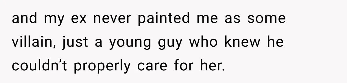 and my ex never painted me as some villain, just a young guy who knew he couldn’t properly care for her.