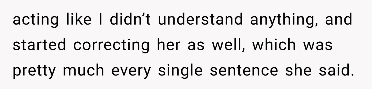 acting like I didn’t understand anything, and started correcting her as well, which was pretty much every single sentence she said.