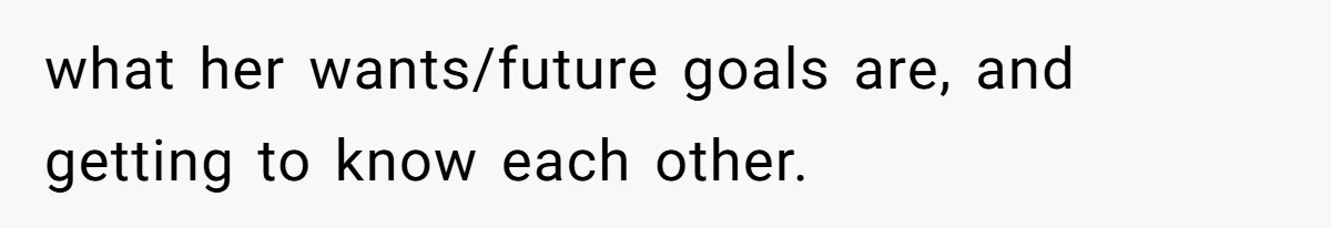 what her wants/future goals are, and getting to know each other.