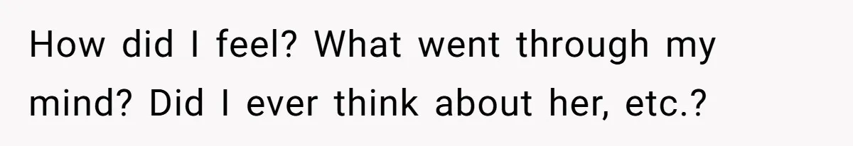 How did I feel? What went through my mind? Did I ever think about her, etc.?