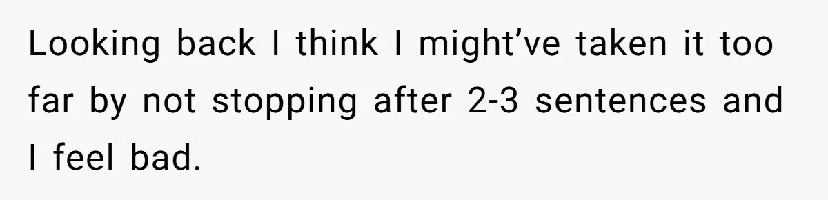 Looking back I think I might’ve taken it too far by not stopping after 2-3 sentences and I feel bad.