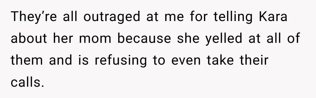 They’re all outraged at me for telling Kara about her mom because she yelled at all of them and is refusing to even take their calls.