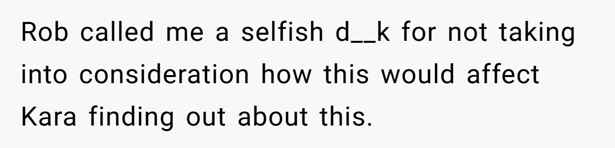 Rob called me a selfish d__k for not taking into consideration how this would affect Kara finding out about this.