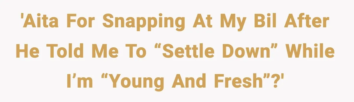 'AITA for snapping at my BIL after he told me to “settle down” while I’m “young and fresh”?'