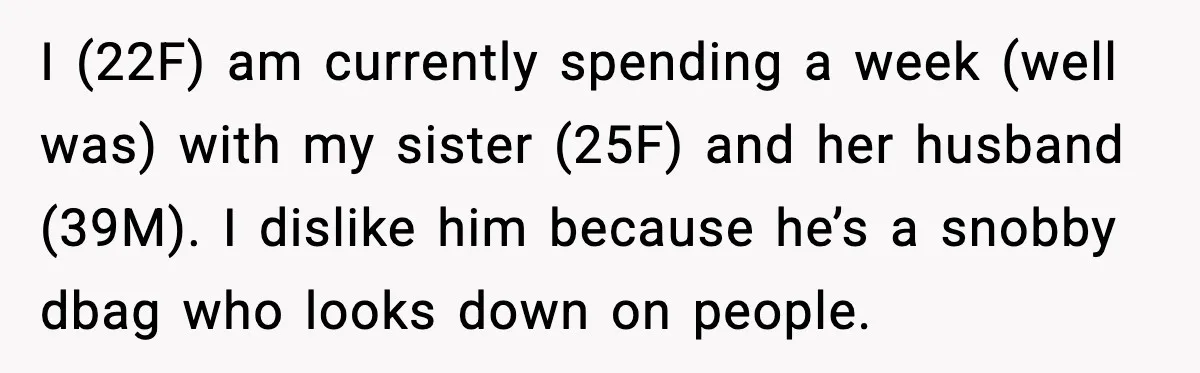 I (22F) am currently spending a week (well was) with my sister (25F) and her husband (39M). I dislike him because he’s a snobby dbag who looks down on people.