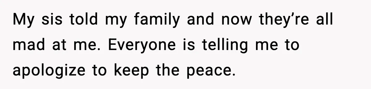 My sis told my family and now they’re all mad at me. Everyone is telling me to apologize to keep the peace.