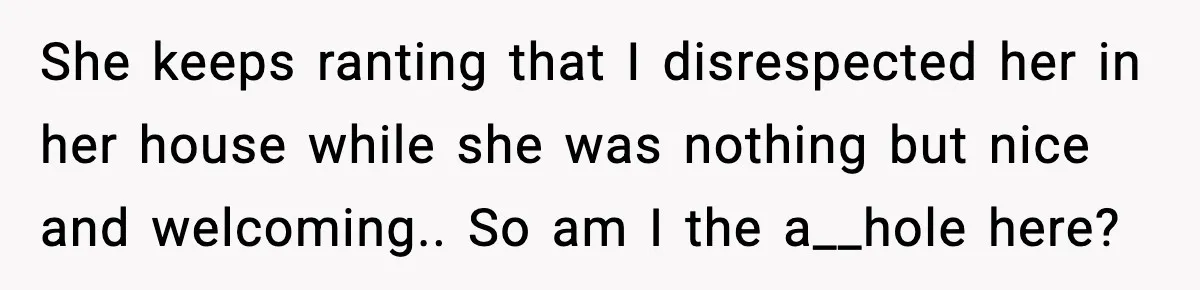 She keeps ranting that I disrespected her in her house while she was nothing but nice and welcoming.. So am I the a__hole here?