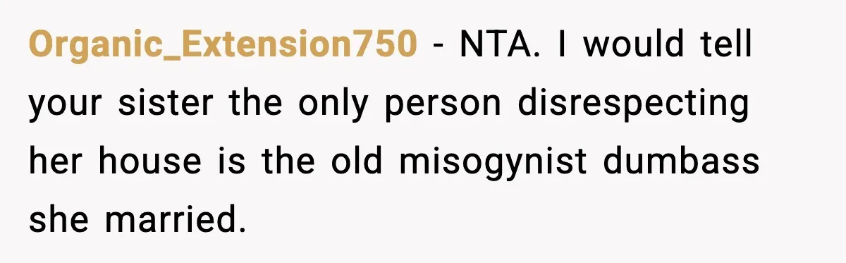Organic_Extension750 - NTA. I would tell your sister the only person disrespecting her house is the old misogynist dumbass she married.