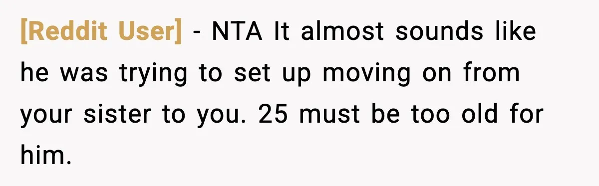[Reddit User] - NTA It almost sounds like he was trying to set up moving on from your sister to you. 25 must be too old for him.