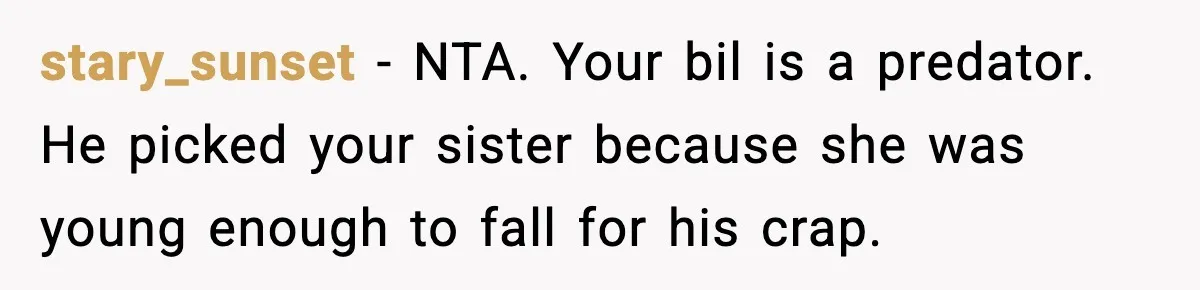 stary_sunset - NTA. Your bil is a predator. He picked your sister because she was young enough to fall for his crap.