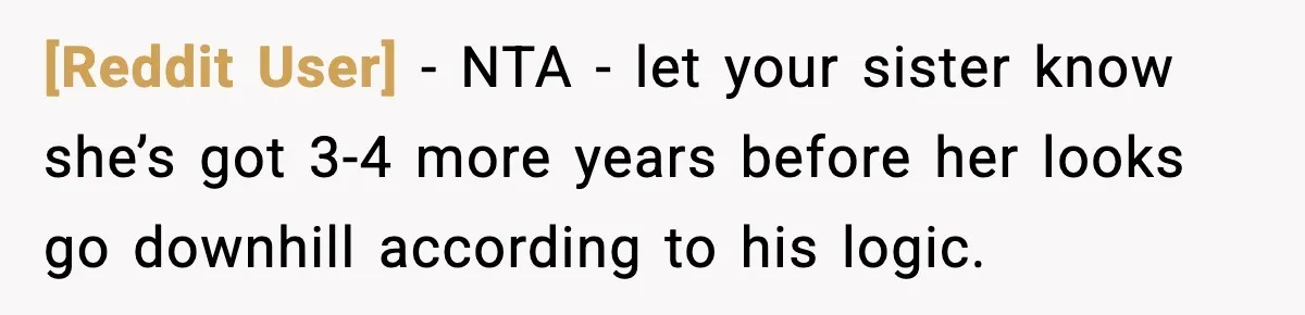 [Reddit User] - NTA - let your sister know she’s got 3-4 more years before her looks go downhill according to his logic.