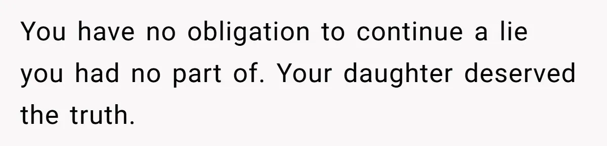 You have no obligation to continue a lie you had no part of. Your daughter deserved the truth.
