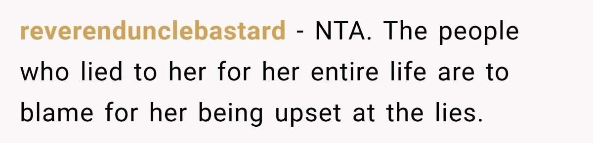 reverendunclebastard − NTA. The people who lied to her for her entire life are to blame for her being upset at the lies.