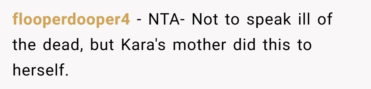flooperdooper4 − NTA- Not to speak ill of the dead, but Kara's mother did this to herself.