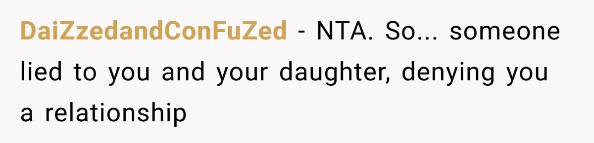 DaiZzedandConFuZed − NTA. So... someone lied to you and your daughter, denying you a relationship