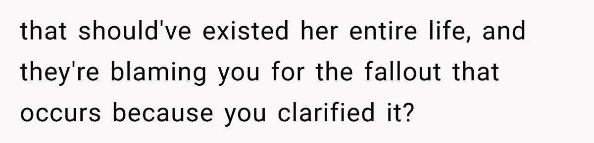 that should've existed her entire life, and they're blaming you for the fallout that occurs because you clarified it?