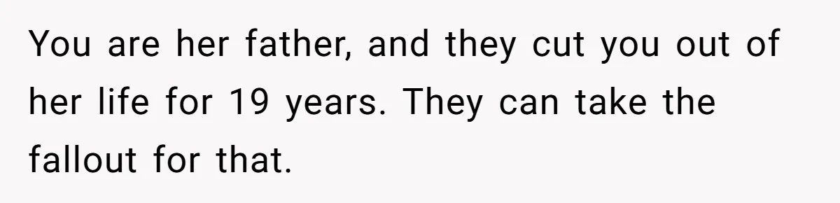 You are her father, and they cut you out of her life for 19 years. They can take the fallout for that.