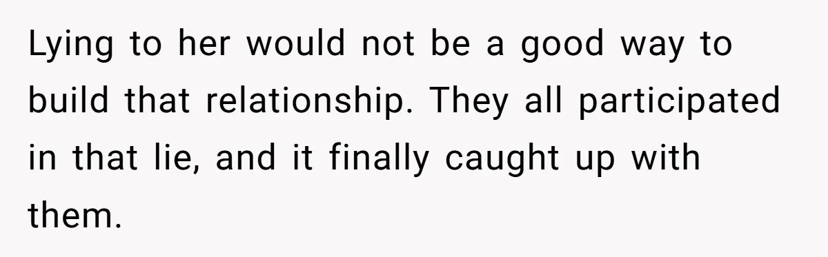 Lying to her would not be a good way to build that relationship. They all participated in that lie, and it finally caught up with them.