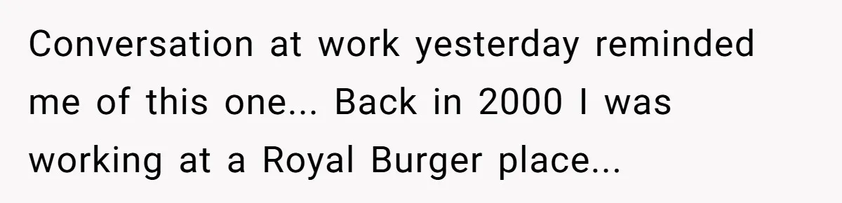 Conversation at work yesterday reminded me of this one... Back in 2000 I was working at a Royal Burger place...