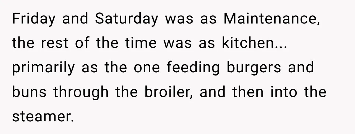 Friday and Saturday was as Maintenance, the rest of the time was as kitchen... primarily as the one feeding burgers and buns through the broiler, and then into the steamer.