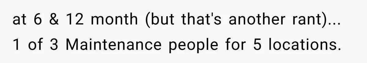 at 6 & 12 month (but that's another rant)... 1 of 3 Maintenance people for 5 locations.