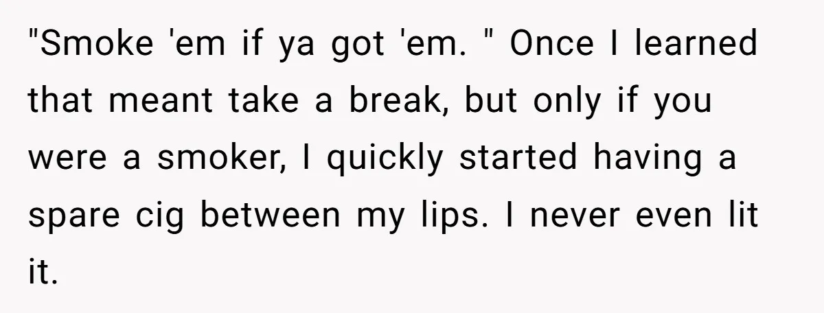 "Smoke 'em if ya got 'em. " Once I learned that meant take a break, but only if you were a smoker, I quickly started having a spare cig between...