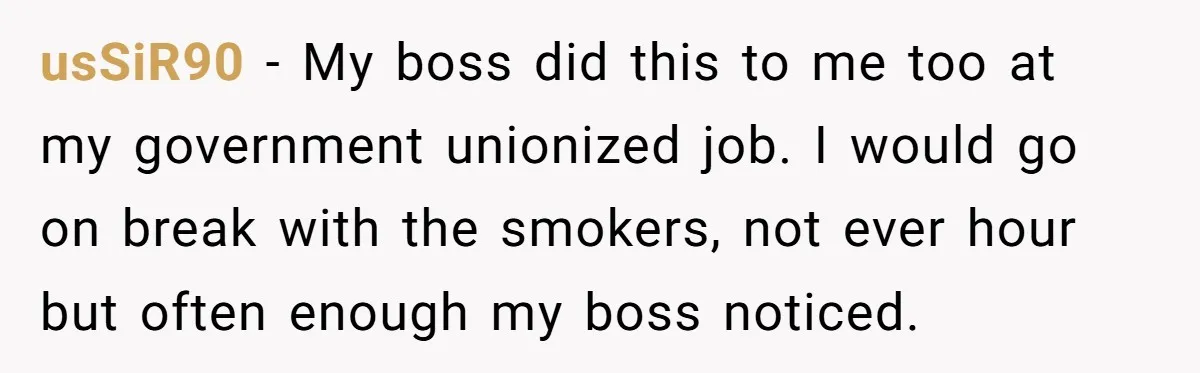 usSiR90 − My boss did this to me too at my government unionized job. I would go on break with the smokers, not ever hour but often enough my boss...