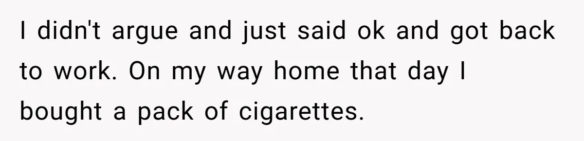 I didn't argue and just said ok and got back to work. On my way home that day I bought a pack of cigarettes.