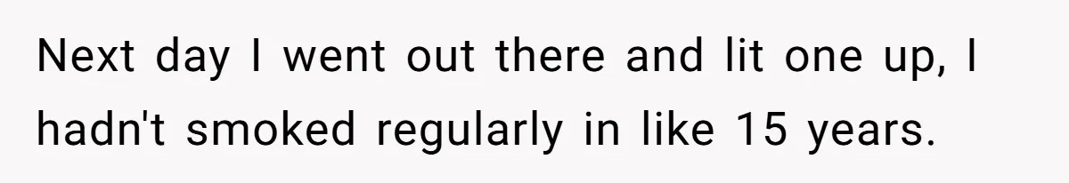 Next day I went out there and lit one up, I hadn't smoked regularly in like 15 years.