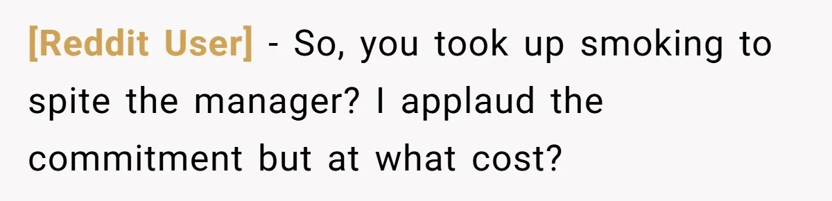 [Reddit User] − So, you took up smoking to spite the manager? I applaud the commitment but at what cost?