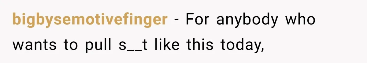 bigbysemotivefinger − For anybody who wants to pull s__t like this today,