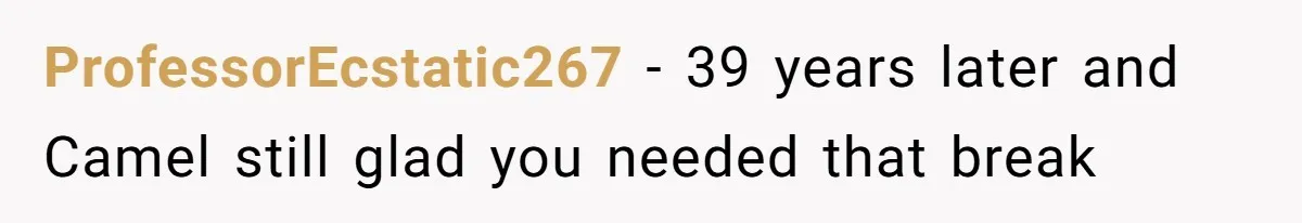 ProfessorEcstatic267 − 39 years later and Camel still glad you needed that break