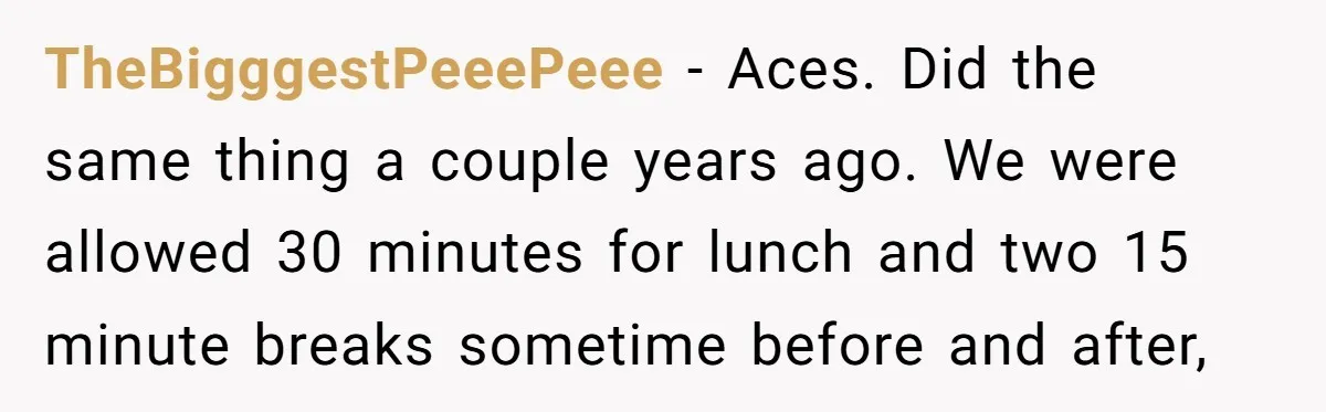 TheBigggestPeeePeee − Aces. Did the same thing a couple years ago. We were allowed 30 minutes for lunch and two 15 minute breaks sometime before and after,