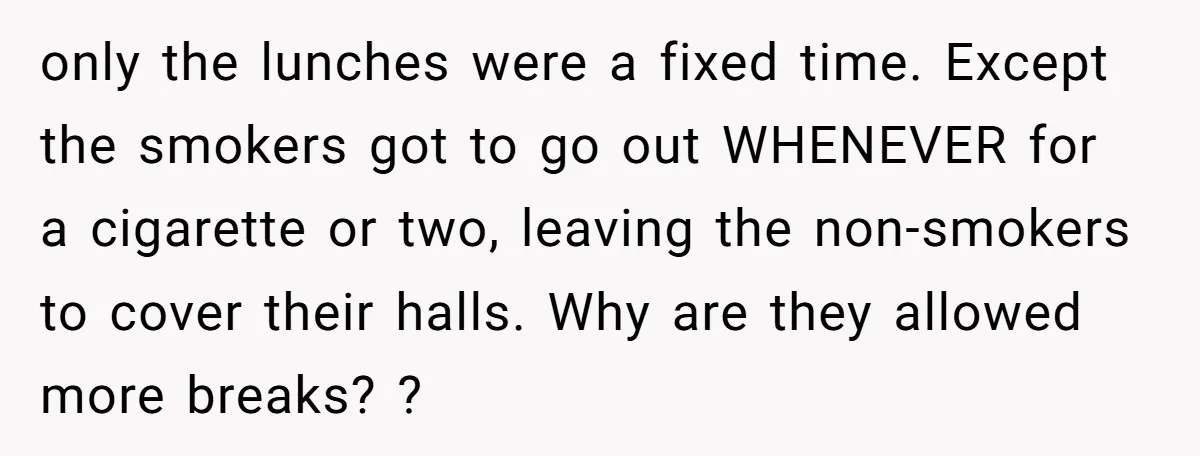 only the lunches were a fixed time. Except the smokers got to go out WHENEVER for a cigarette or two, leaving the non-smokers to cover their halls. Why are they...