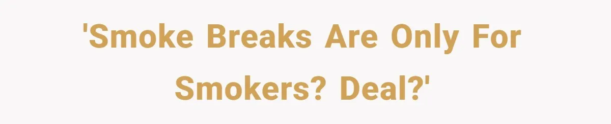'Smoke breaks are only for smokers? Deal?'