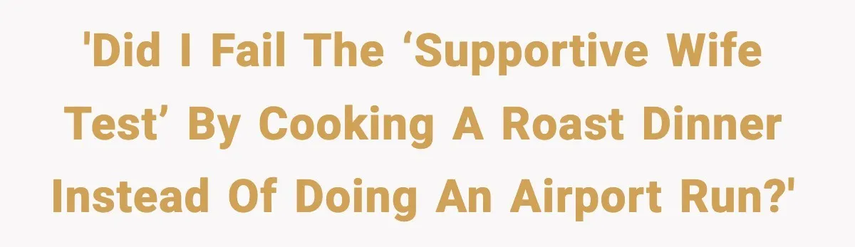 'Did I fail the ‘Supportive Wife Test’ by cooking a roast dinner instead of doing an airport run?'
