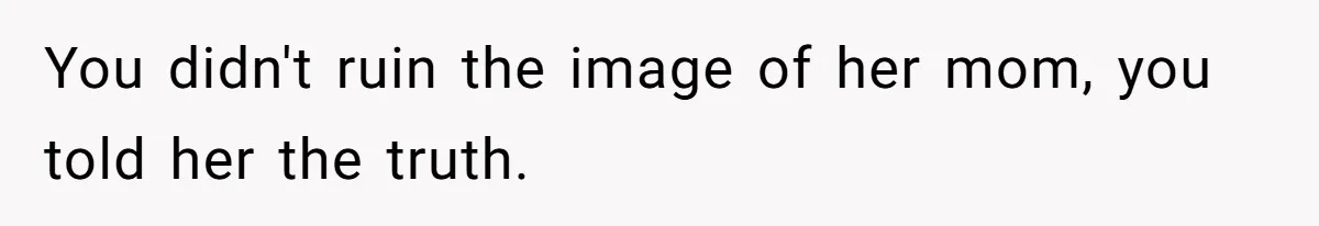 You didn't ruin the image of her mom, you told her the truth.