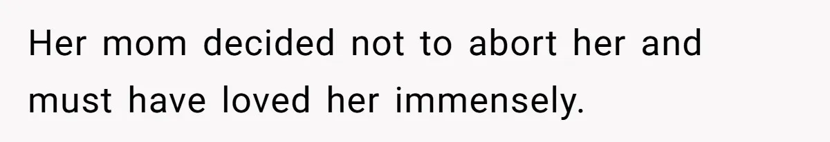 Her mom decided not to abort her and must have loved her immensely.