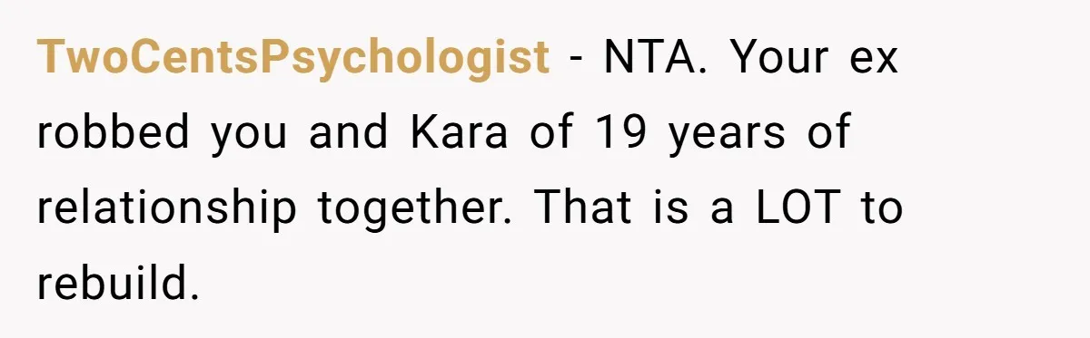TwoCentsPsychologist − NTA. Your ex robbed you and Kara of 19 years of relationship together. That is a LOT to rebuild.