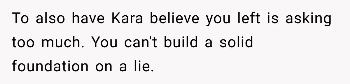 To also have Kara believe you left is asking too much. You can't build a solid foundation on a lie.