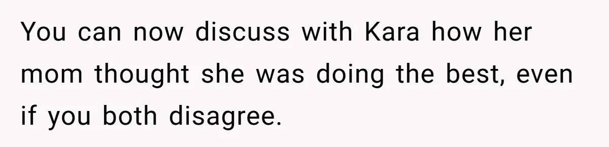 You can now discuss with Kara how her mom thought she was doing the best, even if you both disagree.