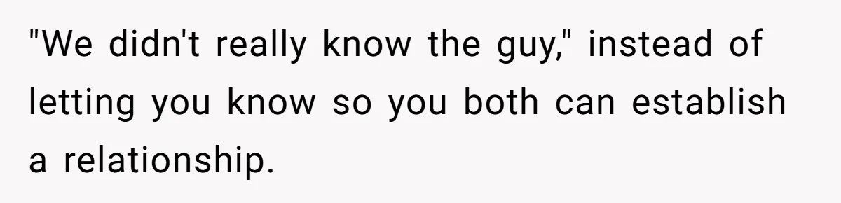 "We didn't really know the guy," instead of letting you know so you both can establish a relationship.