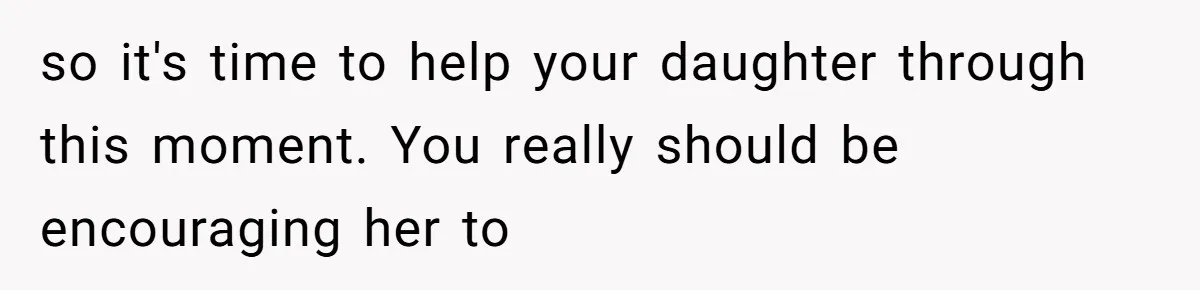 so it's time to help your daughter through this moment. You really should be encouraging her to