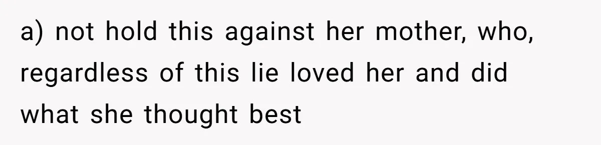 a) not hold this against her mother, who, regardless of this lie loved her and did what she thought best
