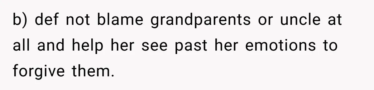 b) def not blame grandparents or uncle at all and help her see past her emotions to forgive them.