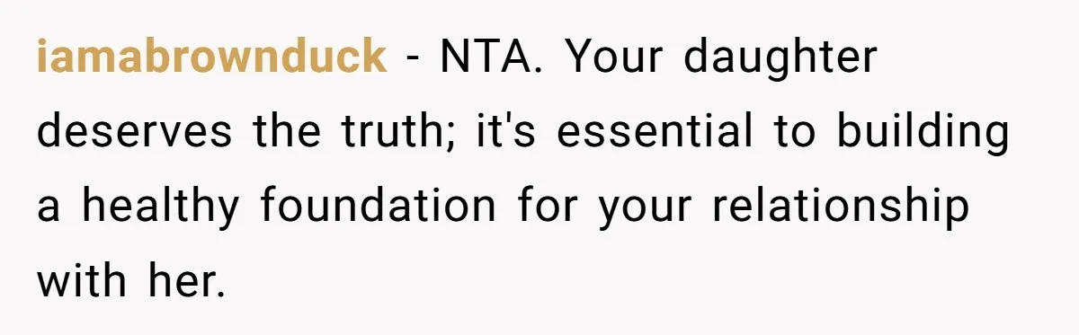 iamabrownduck − NTA. Your daughter deserves the truth; it's essential to building a healthy foundation for your relationship with her.
