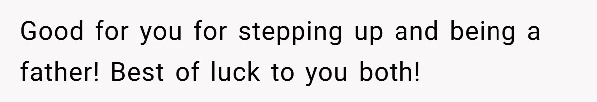 Good for you for stepping up and being a father! Best of luck to you both!