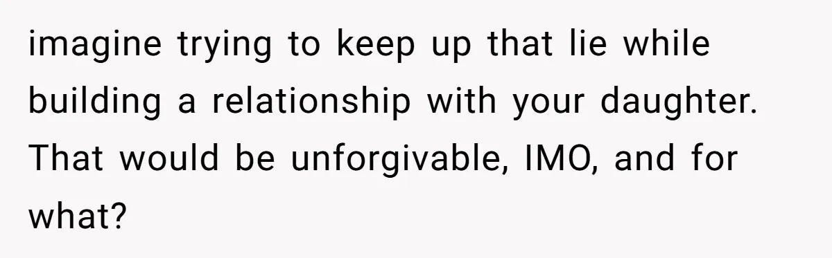imagine trying to keep up that lie while building a relationship with your daughter. That would be unforgivable, IMO, and for what?