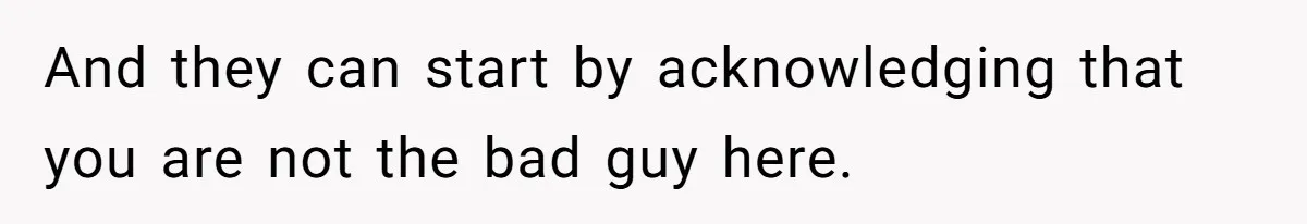 And they can start by acknowledging that you are not the bad guy here.